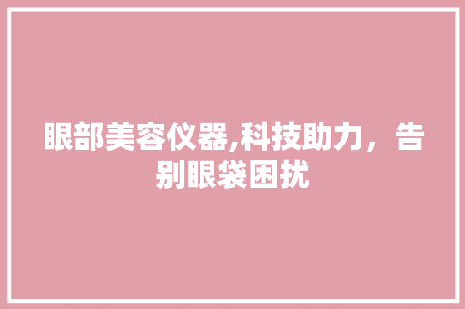 眼部美容仪器,科技助力，告别眼袋困扰