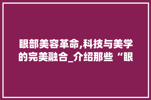 眼部美容革命,科技与美学的完美融合_介绍那些“眼睛”也能用的美容仪器