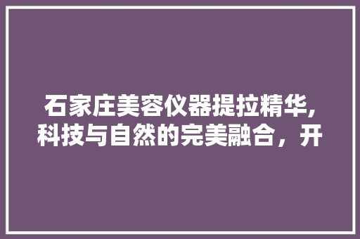石家庄美容仪器提拉精华,科技与自然的完美融合，开启美丽新篇章