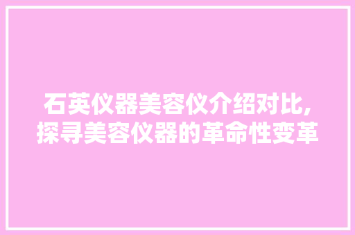 石英仪器美容仪介绍对比,探寻美容仪器的革命性变革