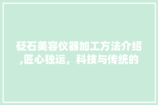 砭石美容仪器加工方法介绍,匠心独运，科技与传统的完美融合