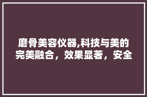磨骨美容仪器,科技与美的完美融合，效果显著，安全可靠