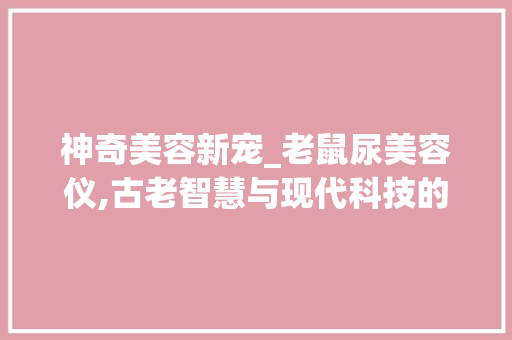 神奇美容新宠_老鼠尿美容仪,古老智慧与现代科技的完美融合