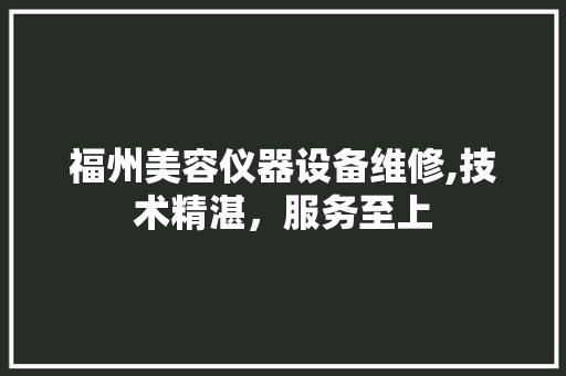 福州美容仪器设备维修,技术精湛，服务至上