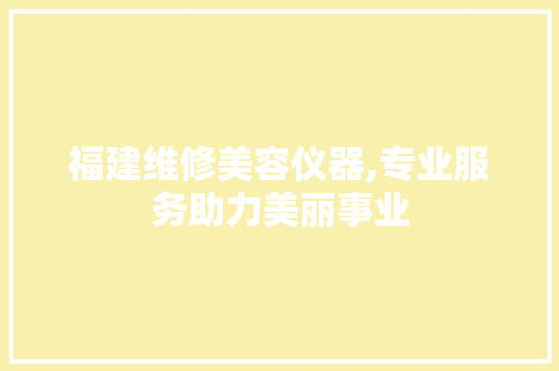 福建维修美容仪器,专业服务助力美丽事业