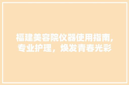 福建美容院仪器使用指南,专业护理，焕发青春光彩