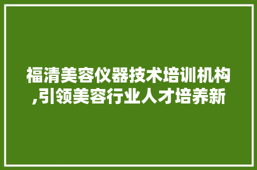 福清美容仪器技术培训机构,引领美容行业人才培养新潮流