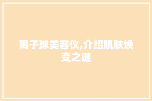 离子球美容仪,介绍肌肤焕变之谜