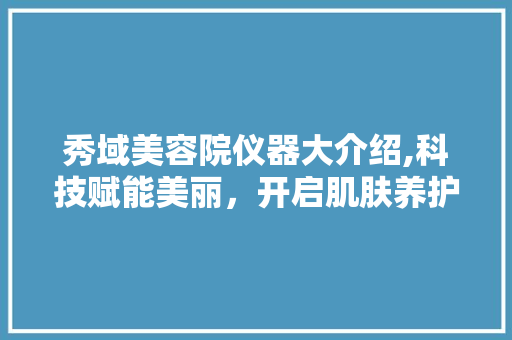 秀域美容院仪器大介绍,科技赋能美丽，开启肌肤养护新篇章