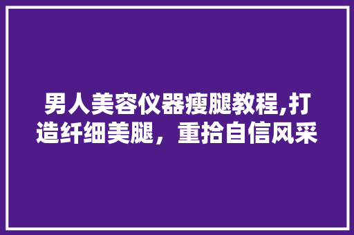 男人美容仪器瘦腿教程,打造纤细美腿，重拾自信风采 饮食大全