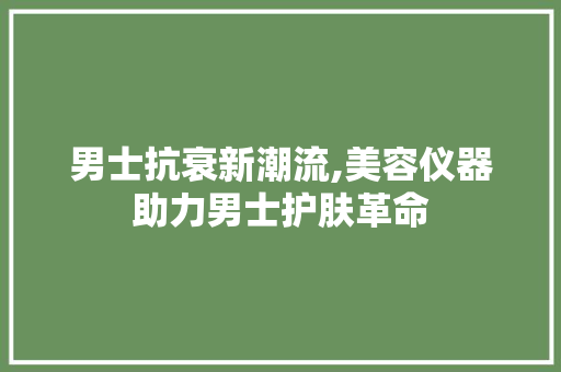 男士抗衰新潮流,美容仪器助力男士护肤革命 饮食大全