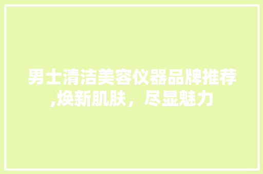 男士清洁美容仪器品牌推荐,焕新肌肤，尽显魅力 饮食大全