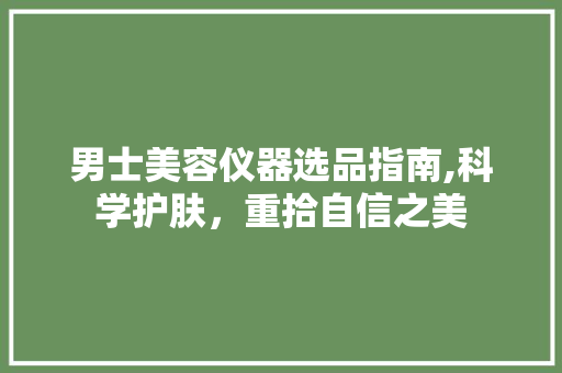 男士美容仪器选品指南,科学护肤，重拾自信之美
