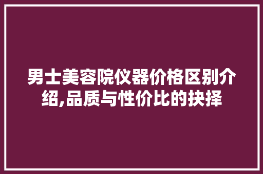 男士美容院仪器价格区别介绍,品质与性价比的抉择 综合便民