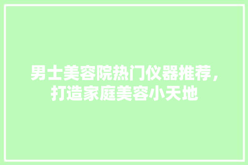 男士美容院热门仪器推荐，打造家庭美容小天地 婚姻情感
