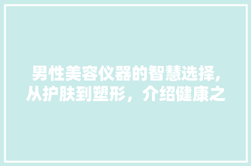 男性美容仪器的智慧选择,从护肤到塑形，介绍健康之美 综合便民