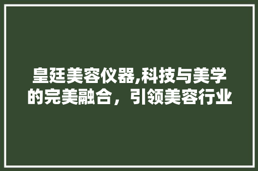 皇廷美容仪器,科技与美学的完美融合，引领美容行业新潮流