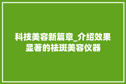科技美容新篇章_介绍效果显著的祛斑美容仪器