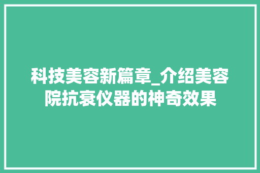 科技美容新篇章_介绍美容院抗衰仪器的神奇效果