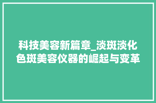 科技美容新篇章_淡斑淡化色斑美容仪器的崛起与变革