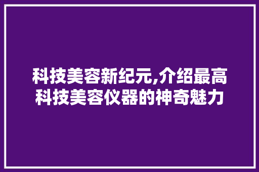 科技美容新纪元,介绍最高科技美容仪器的神奇魅力