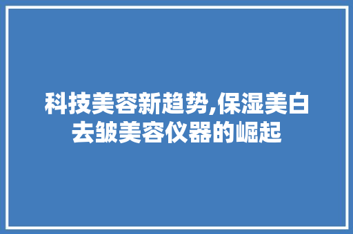 科技美容新趋势,保湿美白去皱美容仪器的崛起