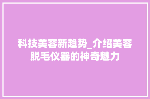 科技美容新趋势_介绍美容脱毛仪器的神奇魅力
