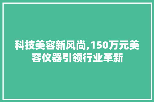 科技美容新风尚,150万元美容仪器引领行业革新