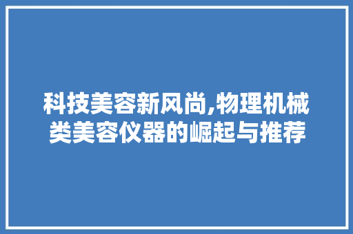 科技美容新风尚,物理机械类美容仪器的崛起与推荐 婚姻情感