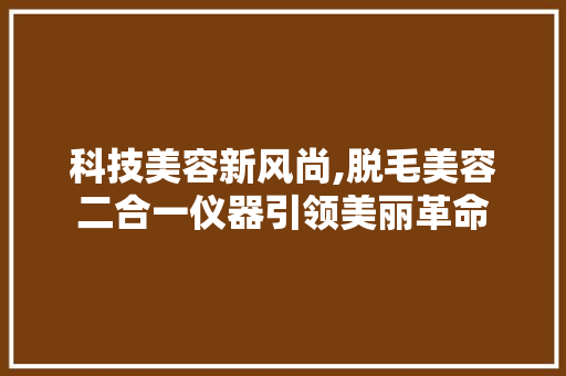 科技美容新风尚,脱毛美容二合一仪器引领美丽革命