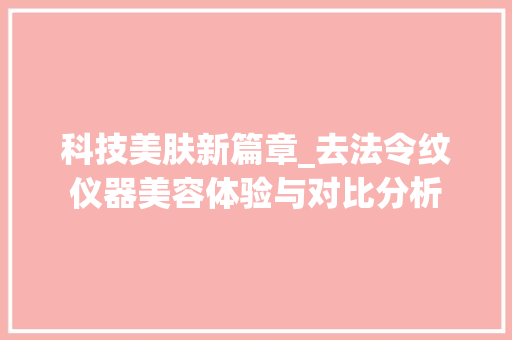 科技美肤新篇章_去法令纹仪器美容体验与对比分析