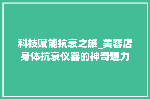 科技赋能抗衰之旅_美容店身体抗衰仪器的神奇魅力 婚姻情感