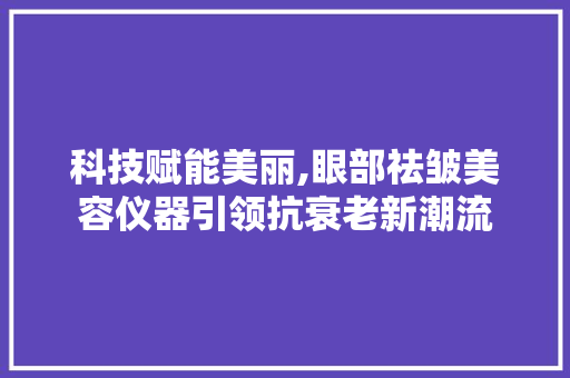 科技赋能美丽,眼部祛皱美容仪器引领抗衰老新潮流 综合便民