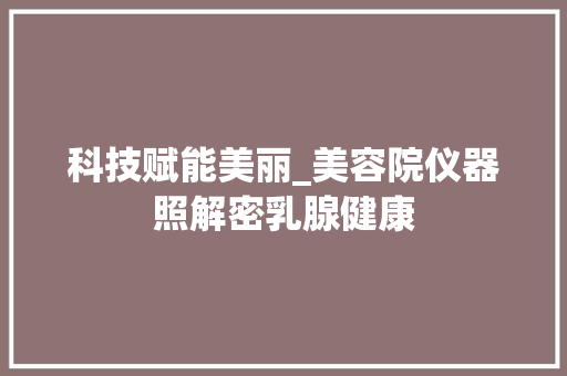 科技赋能美丽_美容院仪器照解密乳腺健康