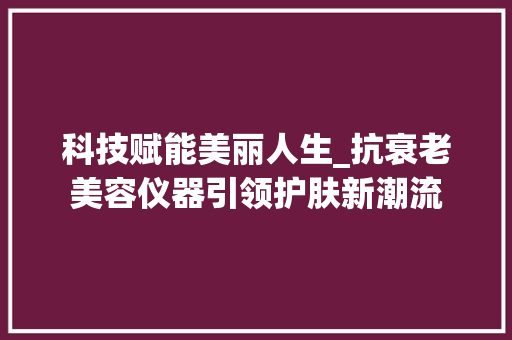 科技赋能美丽人生_抗衰老美容仪器引领护肤新潮流