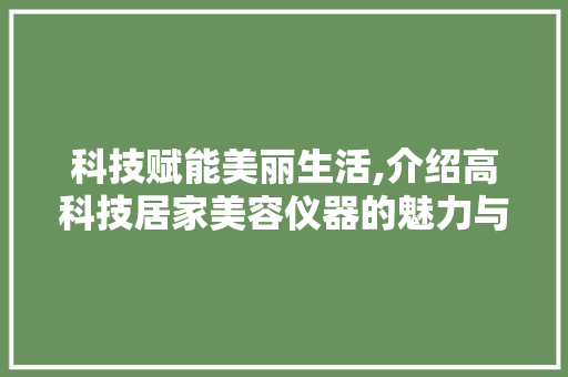 科技赋能美丽生活,介绍高科技居家美容仪器的魅力与功效