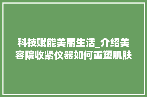 科技赋能美丽生活_介绍美容院收紧仪器如何重塑肌肤紧致度