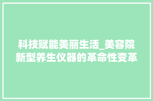 科技赋能美丽生活_美容院新型养生仪器的革命性变革