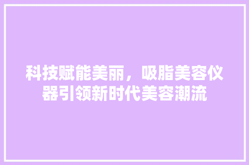 科技赋能美丽，吸脂美容仪器引领新时代美容潮流