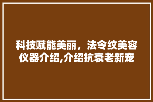 科技赋能美丽，法令纹美容仪器介绍,介绍抗衰老新宠 美体修身