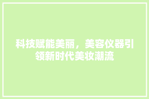 科技赋能美丽，美容仪器引领新时代美妆潮流