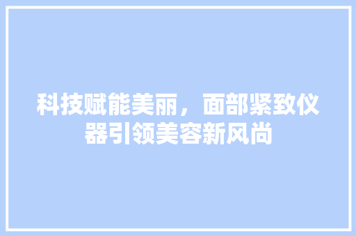 科技赋能美丽，面部紧致仪器引领美容新风尚 母婴育儿
