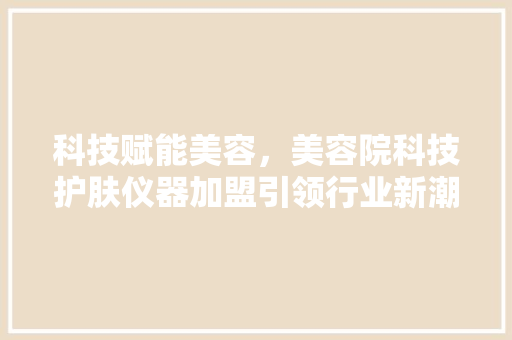 科技赋能美容，美容院科技护肤仪器加盟引领行业新潮流 美体修身