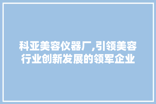 科亚美容仪器厂,引领美容行业创新发展的领军企业 综合便民