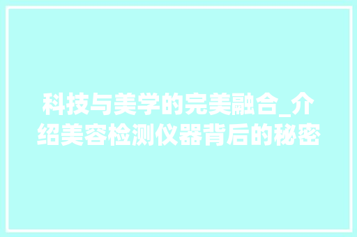 科技与美学的完美融合_介绍美容检测仪器背后的秘密