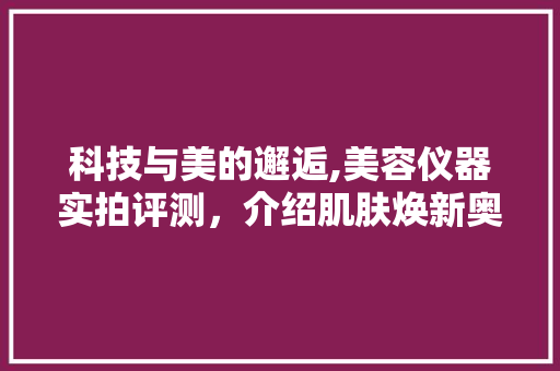 科技与美的邂逅,美容仪器实拍评测，介绍肌肤焕新奥秘