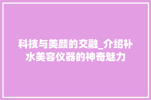 科技与美颜的交融_介绍补水美容仪器的神奇魅力