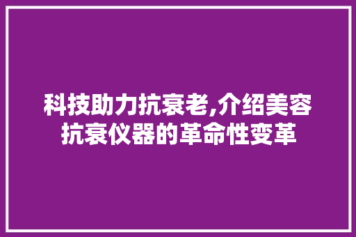 科技助力抗衰老,介绍美容抗衰仪器的革命性变革