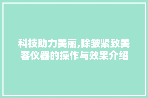 科技助力美丽,除皱紧致美容仪器的操作与效果介绍