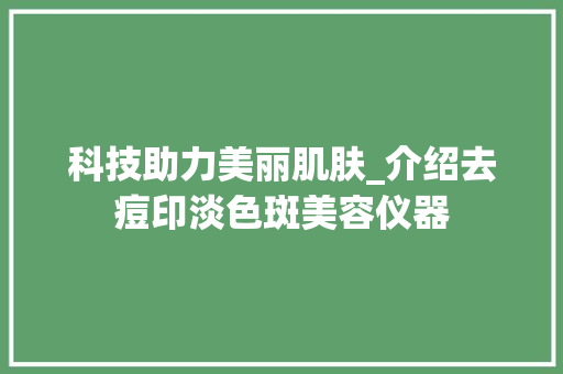 科技助力美丽肌肤_介绍去痘印淡色斑美容仪器 综合便民